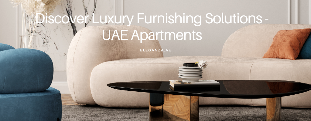 Discover Luxury Furnishing Solutions : UAE Apartments