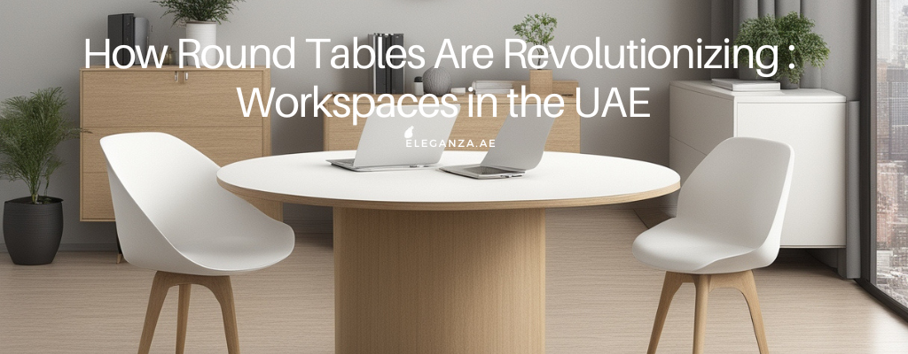 How Round Tables Are Revolutionizing :  Workspaces in the UAE